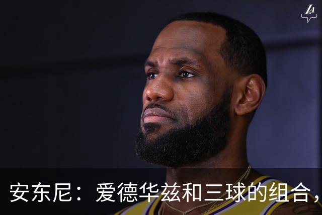 安东尼：爱德华兹和三球的组合，让我想起当年和艾弗森并肩作战