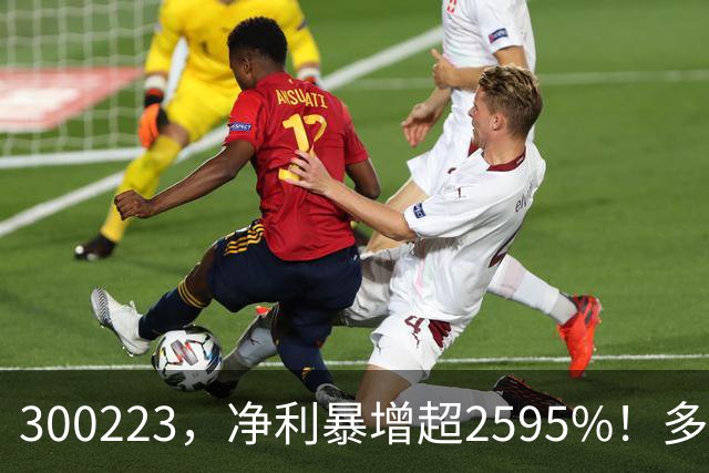 300223，净利暴增超2595%！多家A股公司业绩爆发